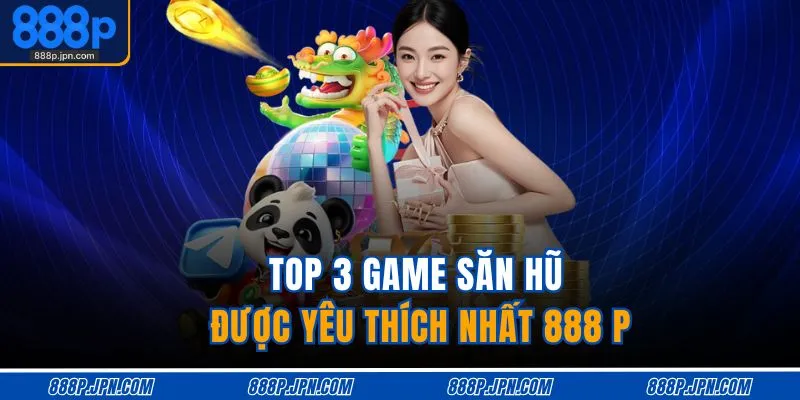 Top 3 game săn hũ được yêu thích nhất 888 P